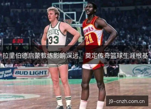 拉里伯德启蒙教练影响深远,奠定传奇篮球生涯根基 拉里伯德启蒙教练影响深远,奠定传奇篮球生涯根基
