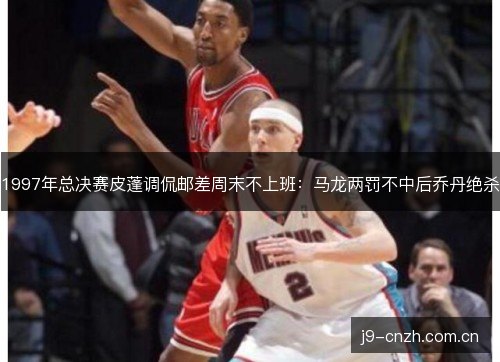 1997年总决赛皮蓬调侃邮差周末不上班:马龙两罚不中后乔丹绝杀 1997年总决赛皮蓬调侃邮差周末不上班:马龙两罚不中后乔丹绝杀